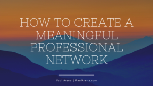 Paul Arena How To Create A Meaningful Professional Network