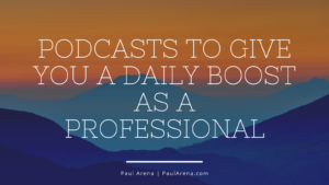 Paul Arena Podcasts To Give You A Daily Boost As A Professional